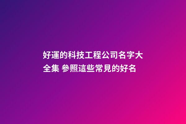 好運的科技工程公司名字大全集 參照這些常見的好名-第1張-公司起名-玄機派